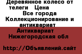 Деревянное колесо от телеги › Цена ­ 4 000 - Все города Коллекционирование и антиквариат » Антиквариат   . Нижегородская обл.